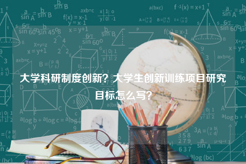 大学科研制度创新？大学生创新训练项目研究目标怎么写？