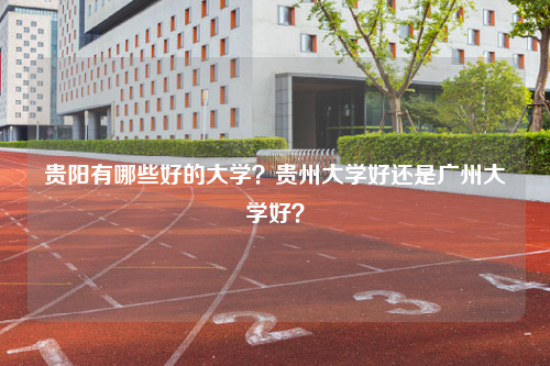 贵阳有哪些好的大学？贵州大学好还是广州大学好？