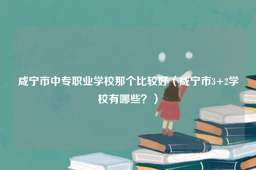 咸宁市中专职业学校那个比较好（咸宁市3+2学校有哪些？）