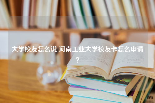 大学校友怎么说 河南工业大学校友卡怎么申请？