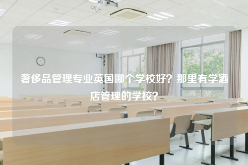 奢侈品管理专业英国哪个学校好？那里有学酒店管理的学校？