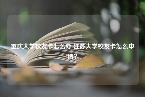 重庆大学校友卡怎么办 江苏大学校友卡怎么申请？