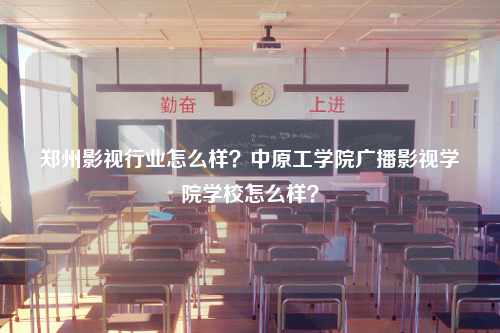 郑州影视行业怎么样？中原工学院广播影视学院学校怎么样？