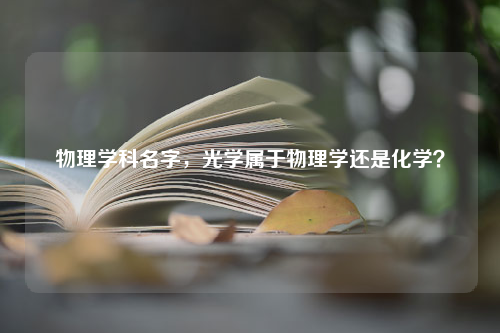 物理学科名字，光学属于物理学还是化学？