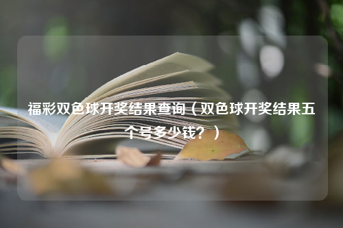 福彩双色球开奖结果查询（双色球开奖结果五个号多少钱？）