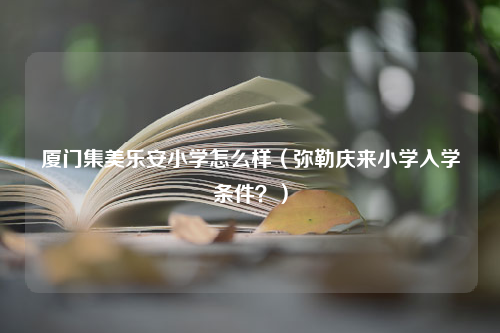 厦门集美乐安小学怎么样（弥勒庆来小学入学条件？）