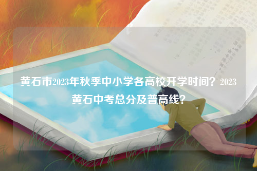 黄石市2023年秋季中小学各高校开学时间？2023黄石中考总分及普高线？