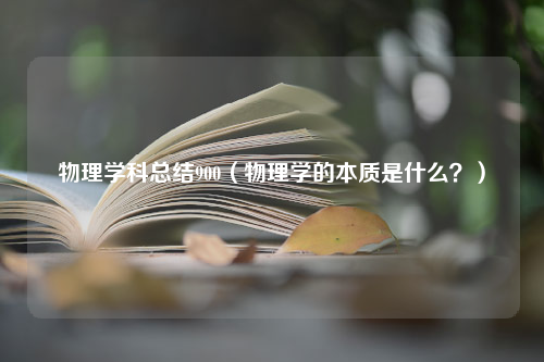 物理学科总结900（物理学的本质是什么？）