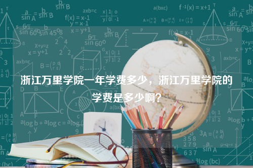 浙江万里学院一年学费多少，浙江万里学院的学费是多少啊？