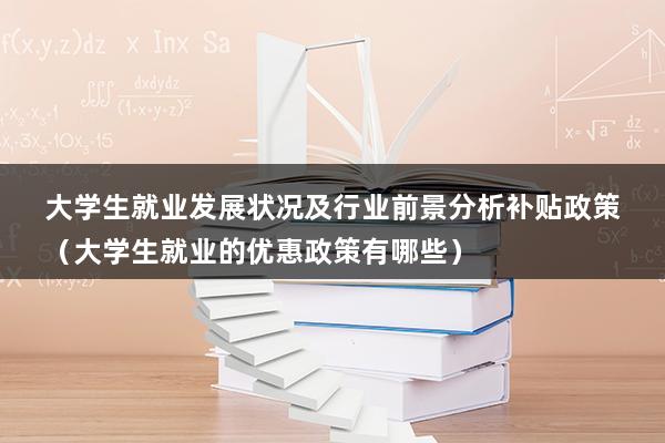 大学生就业发展状况及行业前景分析补贴政策（大学生就业的优惠政策有哪些）