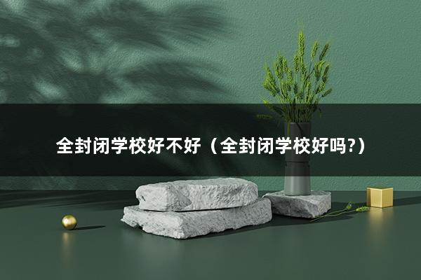 全封闭学校好不好（封闭式学校对孩子到底好不好-）