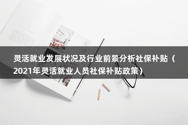 灵活就业发展状况及行业前景分析社保补贴（2023年灵活就业人员社保补贴政策）