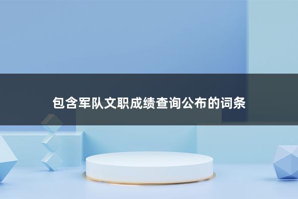 军队文职成绩查询公布（山西省军队文职考试成绩查询时间）