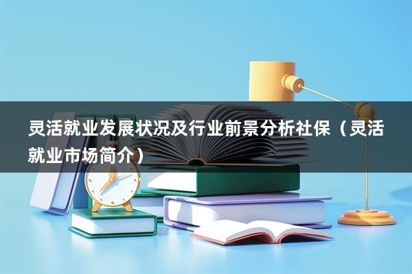 灵活就业发展状况及行业前景分析社保（灵活就业市场简介）