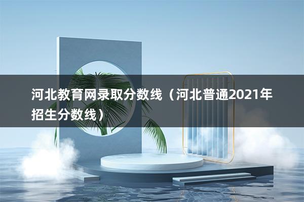 河北教育网录取分数线（河北普通2023年招生分数线）