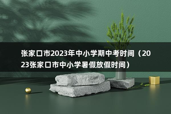 张家口市2023年中小学期中考时间（2023张家口市中小学暑假放假时间）