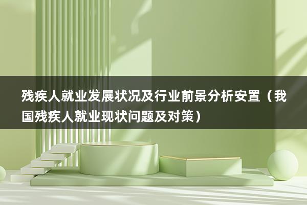 残疾人就业发展状况及行业前景分析安置（我国残疾人就业现状问题及对策）