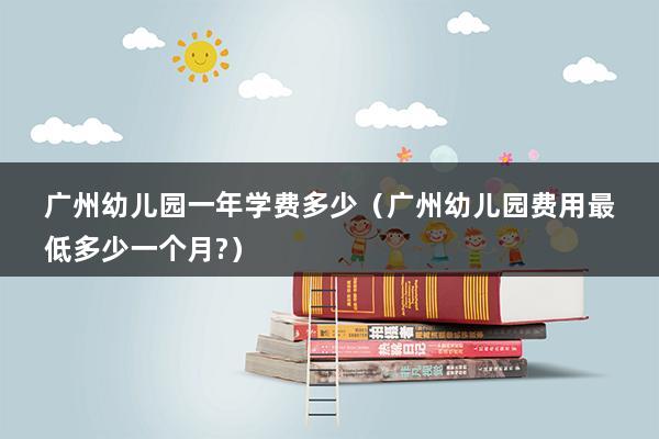 广州幼儿园一年学费多少（广州幼儿园费用最低多少一个月-）