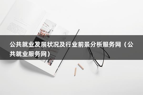 公共就业发展状况及行业前景分析服务网（公共就业服务网）