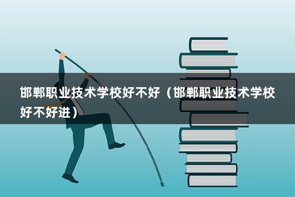 邯郸职业技术学校好不好（邯郸职业技术学校好不好进）