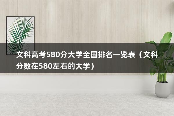 文科高考580分大学全国排名一览表（文科分数在580左右的大学）