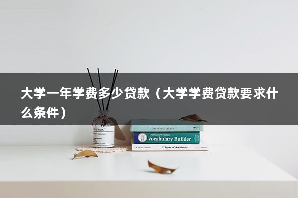 大学一年学费多少贷款（大学学费贷款要求什么条件）