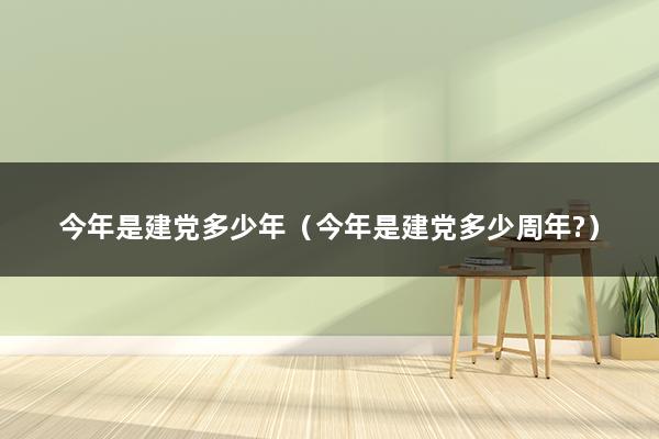 今年是建党多少年（今年是建党多少周年-）