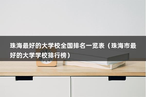 珠海最好的大学校全国排名一览表（珠海市最好的大学学校排行榜）