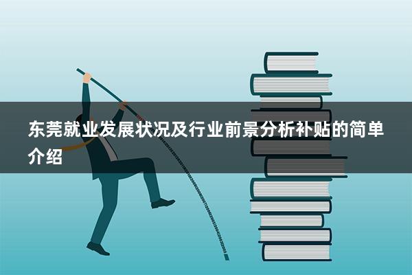 东莞就业发展状况及行业前景分析补贴（东莞人才入户补贴政策2023年是怎样的-）