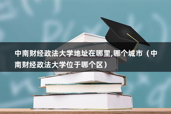 中南财经政法大学地址在哪里,哪个城市（中南财经政法大学位于哪个区）