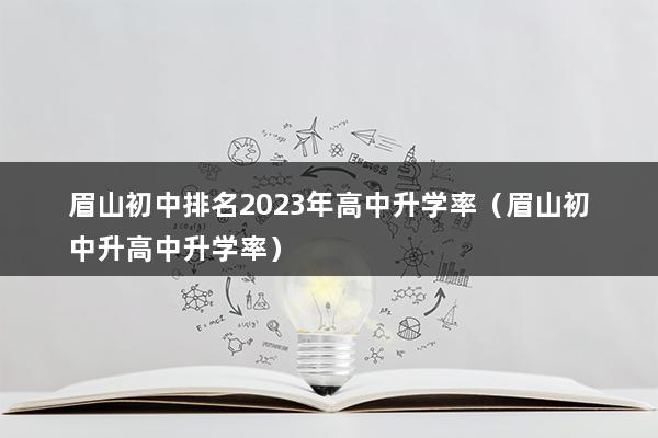 眉山初中排名2023年高中升学率（眉山初中升高中升学率）