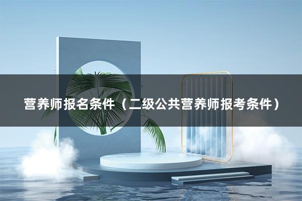 营养师报名条件（二级公共营养师报考条件）