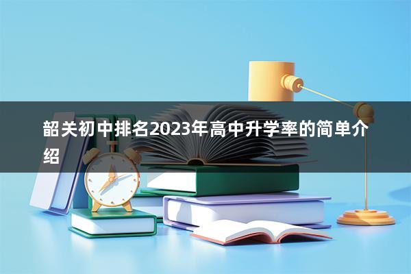 韶关初中排名2023年高中升学率（2023年中考录取比例是多少呢）