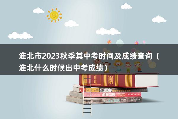 淮北市2023秋季其中考时间及成绩查询（淮北什么时候出中考成绩）