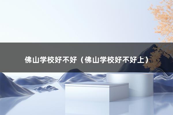 佛山学校好不好（佛山学校师资实力怎么样）