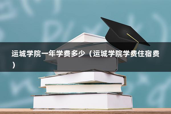 运城学院一年学费多少（运城学院学费住宿费）