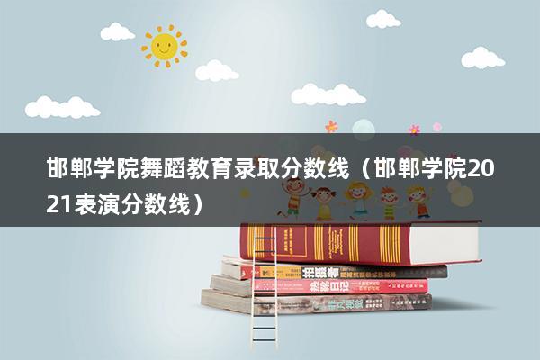 邯郸学院舞蹈教育录取分数线（邯郸学院2023表演分数线）