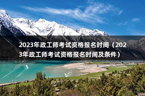 2023年政工师考试资格报名时间（2023年政工师考试资格报名时间及条件）