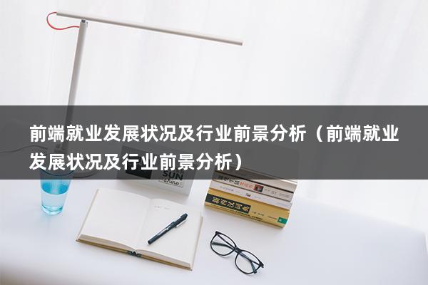 前端就业发展状况及行业前景分析（前端就业发展状况及行业前景分析）