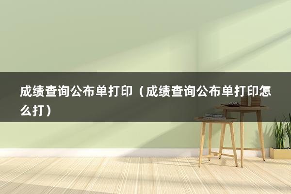 成绩查询公布单打印（成绩查询公布单打印怎么打）