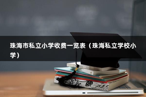 珠海市私立小学收费一览表（珠海私立学校小学）