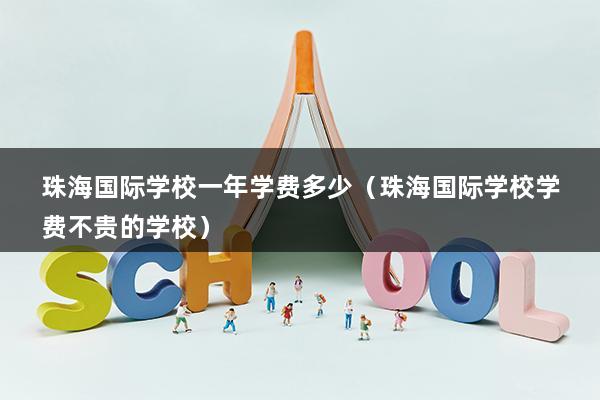 珠海国际学校一年学费多少（珠海国际学校学费不贵的学校）