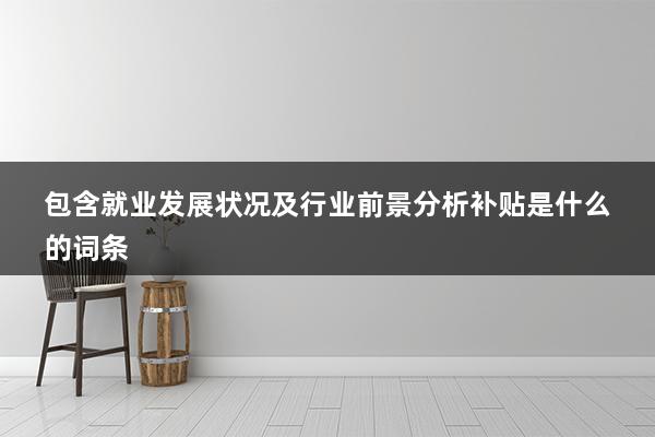 包含就业发展状况及行业前景分析补贴是什么的词条