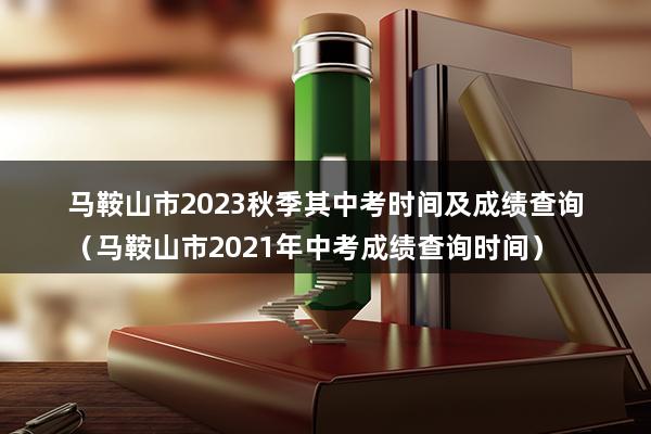 马鞍山市2023秋季其中考时间及成绩查询（马鞍山市2023年中考成绩查询时间）