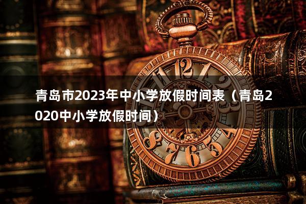 青岛市2023年中小学放假时间表（青岛2023中小学放假时间）