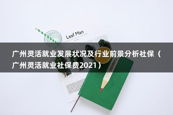 广州灵活就业发展状况及行业前景分析社保（广州灵活就业社保费2023）