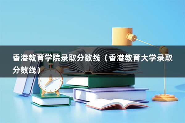 香港教育学院录取分数线（香港教育大学录取分数线）