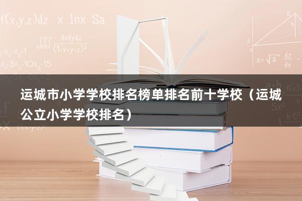 运城市小学学校排名榜单排名前十学校（运城公立小学学校排名）