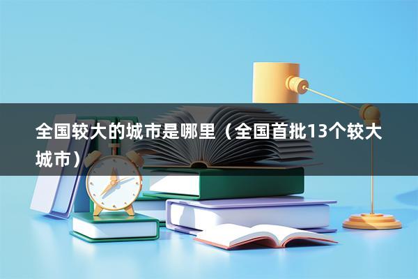 全国较大的城市是哪里（全国首批13个较大城市）