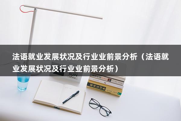 法语就业发展状况及行业业前景分析（法语就业发展状况及行业业前景分析）